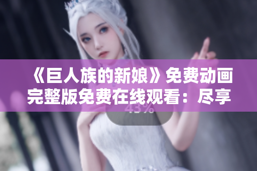 《巨人族的新娘》免費(fèi)動(dòng)畫(huà)完整版免費(fèi)在線觀看：盡享迷人故事的全集