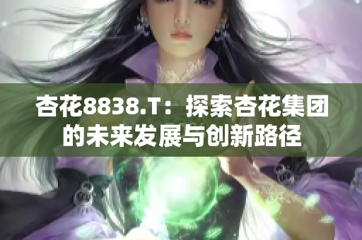 杏花8838.T：探索杏花集團(tuán)的未來發(fā)展與創(chuàng)新路徑