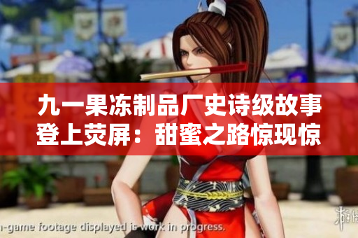 九一果凍制品廠史詩級故事登上熒屏：甜蜜之路驚現(xiàn)驚心動魄的商戰(zhàn)風云