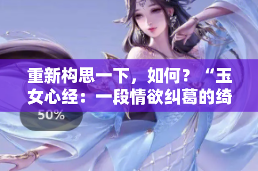 重新構(gòu)思一下，如何？“玉女心經(jīng)：一段情欲糾葛的綺麗之旅”