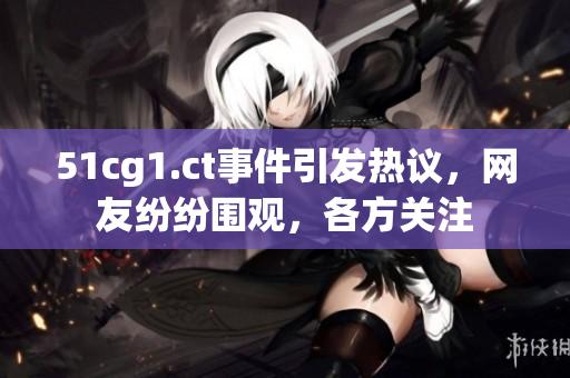 51cg1.ct事件引發(fā)熱議，網友紛紛圍觀，各方關注