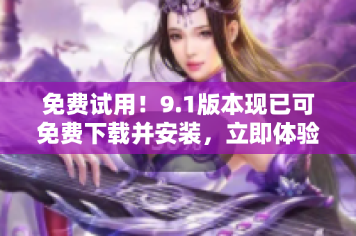免費試用！9.1版本現(xiàn)已可免費下載并安裝，立即體驗吧！