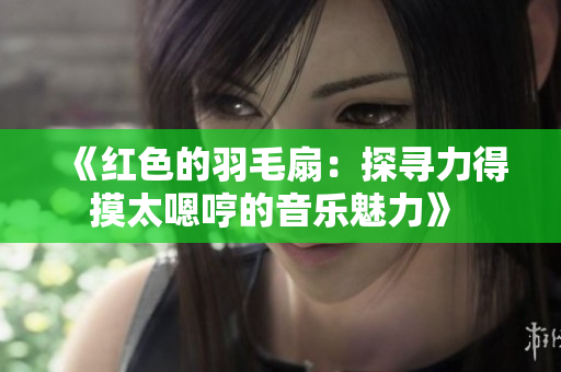 《紅色的羽毛扇：探尋力得摸太嗯哼的音樂(lè)魅力》 
