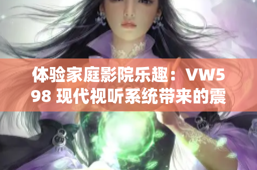 體驗(yàn)家庭影院樂趣：VW598 現(xiàn)代視聽系統(tǒng)帶來的震撼體驗(yàn)