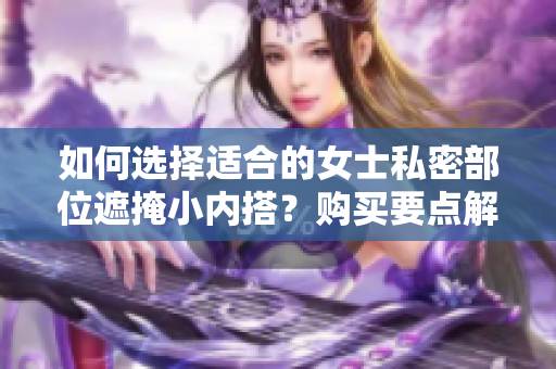 如何選擇適合的女士私密部位遮掩小內(nèi)搭？購買要點(diǎn)解析