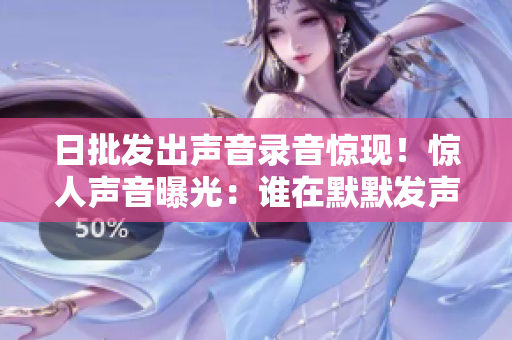 日批發(fā)出聲音錄音驚現(xiàn)！驚人聲音曝光：誰在默默發(fā)聲？