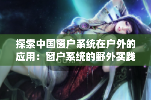 探索中國(guó)窗戶系統(tǒng)在戶外的應(yīng)用：窗戶系統(tǒng)的野外實(shí)踐與發(fā)展