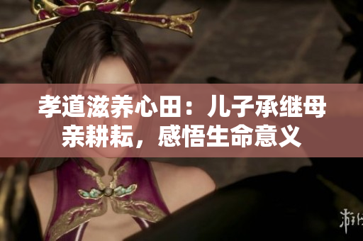 孝道滋養(yǎng)心田：兒子承繼母親耕耘，感悟生命意義