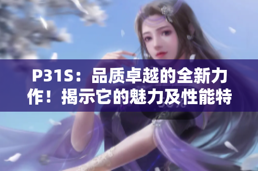 P31S：品質(zhì)卓越的全新力作！揭示它的魅力及性能特點(diǎn)