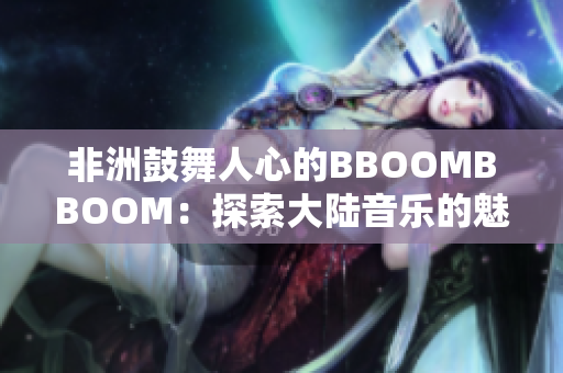 非洲鼓舞人心的BBOOMBBOOM：探索大陸音樂的魅力