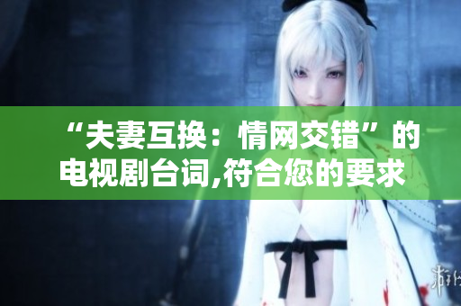 “夫妻互換：情網(wǎng)交錯”的電視劇臺詞,符合您的要求嗎？
