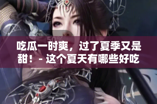 吃瓜一時(shí)爽，過了夏季又是甜！- 這個(gè)夏天有哪些好吃的水果？