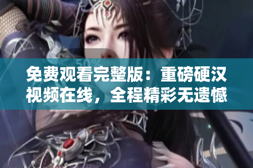 免費(fèi)觀看完整版：重磅硬漢視頻在線，全程精彩無遺憾！