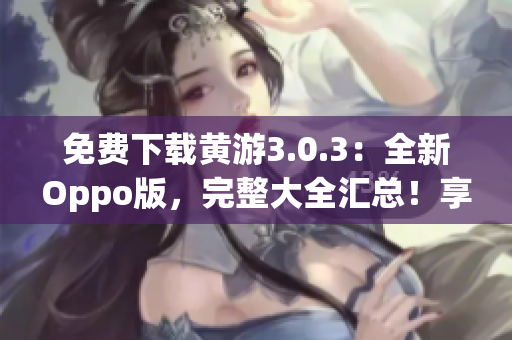 免費下載黃游3.0.3：全新Oppo版，完整大全匯總！享受暢玩樂趣！