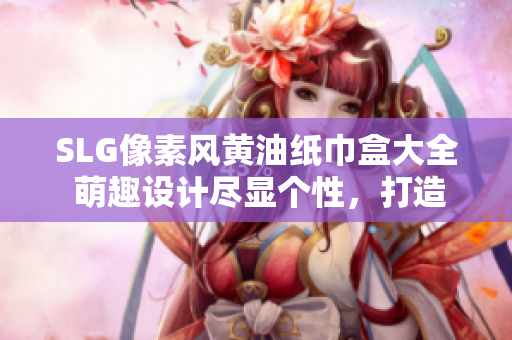 SLG像素風黃油紙巾盒大全 萌趣設計盡顯個性，打造你的獨特桌面收納