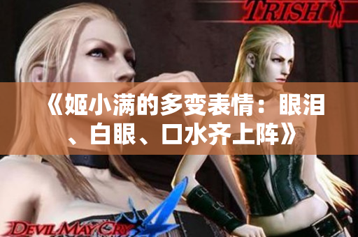 《姬小滿的多變表情：眼淚、白眼、口水齊上陣》