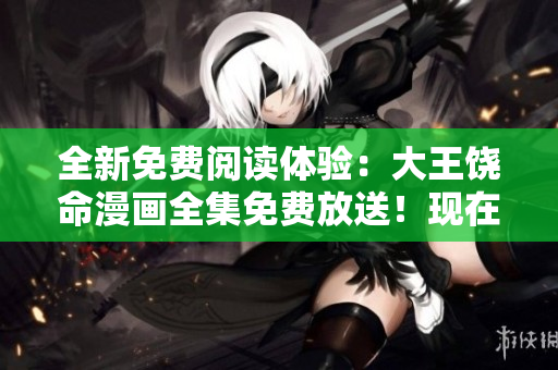 全新免費閱讀體驗：大王饒命漫畫全集免費放送！現(xiàn)在就開始暢享！