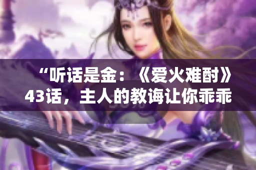 “聽話是金：《愛火難酎》43話，主人的教誨讓你乖乖聽從！”