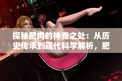 探秘肥肉的神奇之處：從歷史傳承到現(xiàn)代科學解析，肥肉的健康飲食新趨勢