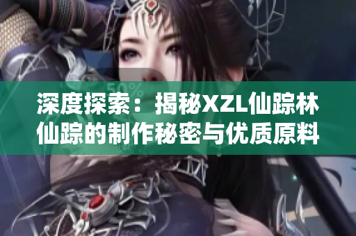 深度探索：揭秘XZL仙蹤林仙蹤的制作秘密與優(yōu)質原料來源