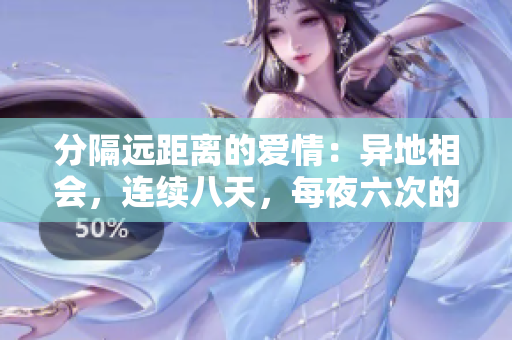 分隔遠(yuǎn)距離的愛情：異地相會(huì)，連續(xù)八天，每夜六次的浪漫時(shí)刻