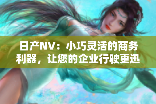 日產(chǎn)NV：小巧靈活的商務(wù)利器，讓您的企業(yè)行駛更迅猛