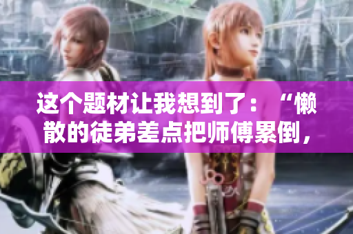 這個(gè)題材讓我想到了：“懶散的徒弟差點(diǎn)把師傅累倒，師徒關(guān)系岌岌可危！”