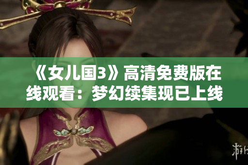 《女兒國3》高清免費(fèi)版在線觀看：夢幻續(xù)集現(xiàn)已上線，盡情暢享！