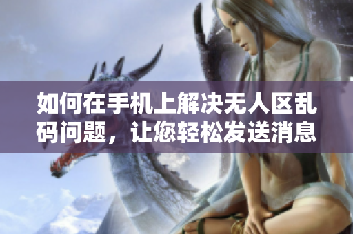 如何在手機(jī)上解決無人區(qū)亂碼問題，讓您輕松發(fā)送消息