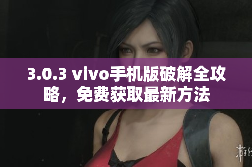 3.0.3 vivo手機(jī)版破解全攻略，免費(fèi)獲取最新方法