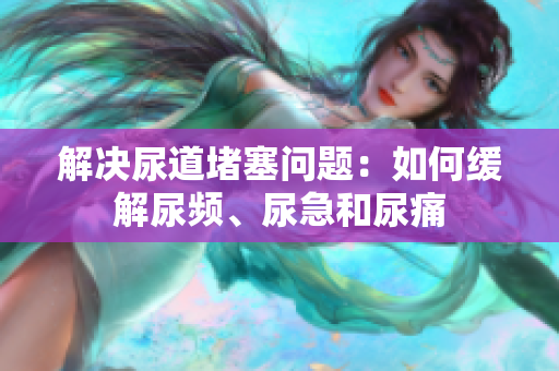 解決尿道堵塞問題：如何緩解尿頻、尿急和尿痛