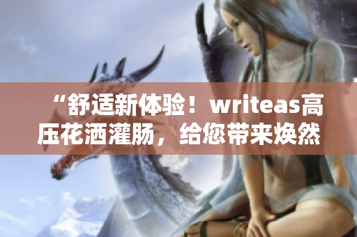 “舒適新體驗(yàn)！writeas高壓花灑灌腸，給您帶來煥然一新的沐浴享受”