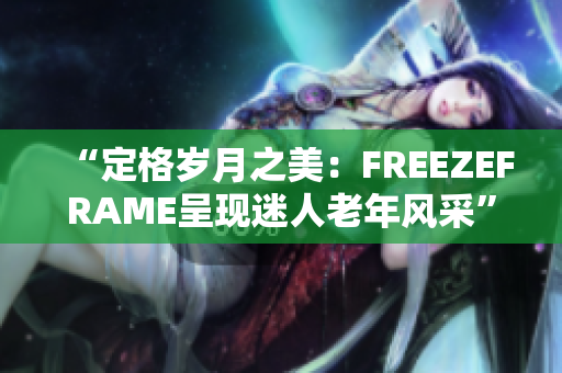 “定格歲月之美：FREEZEFRAME呈現(xiàn)迷人老年風(fēng)采”