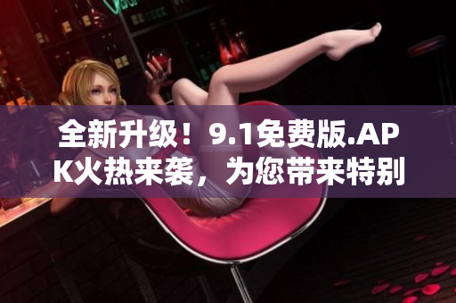 全新升級！9.1免費(fèi)版.APK火熱來襲，為您帶來特別體驗(yàn)！