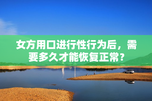 女方用口進(jìn)行性行為后，需要多久才能恢復(fù)正常？