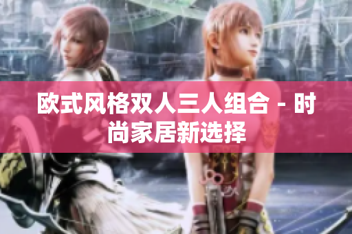 歐式風(fēng)格雙人三人組合 - 時(shí)尚家居新選擇