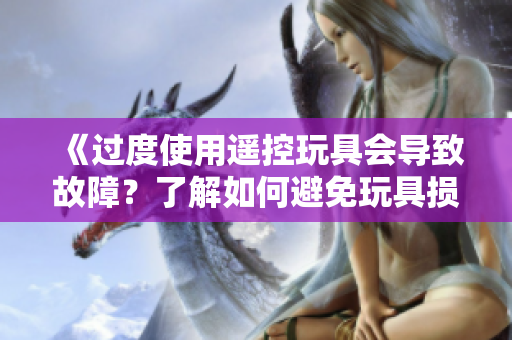《過度使用遙控玩具會(huì)導(dǎo)致故障？了解如何避免玩具損壞并延長(zhǎng)其壽命的方法》