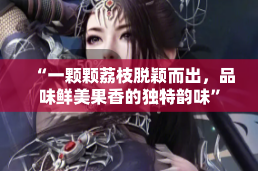 “一顆顆荔枝脫穎而出，品味鮮美果香的獨(dú)特韻味”