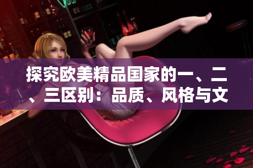 探究歐美精品國家的一、二、三區(qū)別:品質(zhì)、風(fēng)格與文化的差異 探究歐美精品國家的一、二、三區(qū)別:品質(zhì)、風(fēng)格與文化的差異