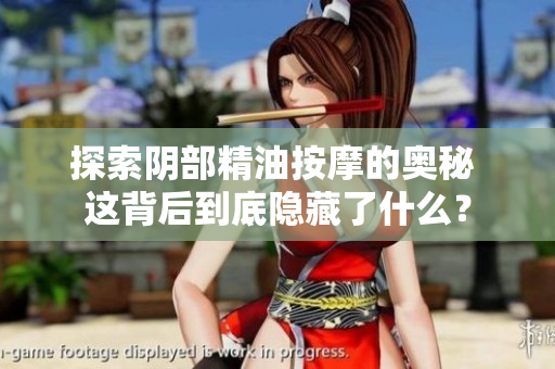 探索陰部精油按摩的奧秘 這背后到底隱藏了什么? 探索陰部精油按摩的奧秘 這背后到底隱藏了什么?