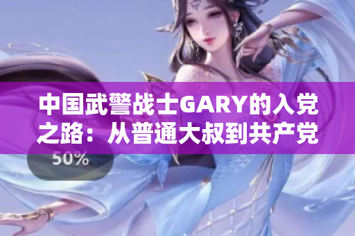 中國武警戰(zhàn)士GARY的入黨之路：從普通大叔到共產黨員的奮斗與擔當