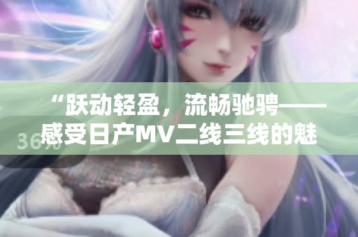 “躍動輕盈,流暢馳騁——感受日產(chǎn)MV二線三線的魅力之旅” “躍動輕盈,流暢馳騁——感受日產(chǎn)MV二線三線的魅力之旅”