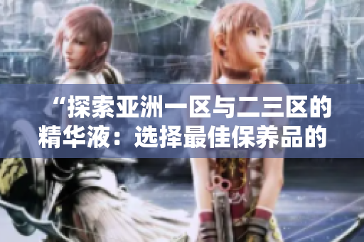 “探索亞洲一區(qū)與二三區(qū)的精華液：選擇最佳保養(yǎng)品的智慧”