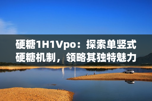 硬糖1H1Vpo:探索單豎式硬糖機制,領略其獨特魅力 硬糖1H1Vpo:探索單豎式硬糖機制,領略其獨特魅力