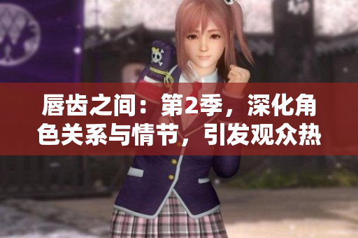 唇齒之間:第2季,深化角色關(guān)系與情節(jié),引發(fā)觀眾熱議 唇齒之間:第2季,深化角色關(guān)系與情節(jié),引發(fā)觀眾熱議