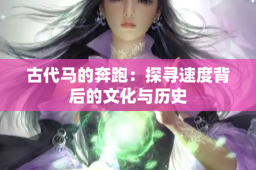古代馬的奔跑：探尋速度背后的文化與歷史