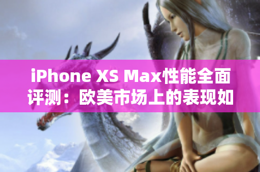 iPhone XS Max性能全面評測:歐美市場上的表現(xiàn)如何? iPhone XS Max性能全面評測:歐美市場上的表現(xiàn)如何?