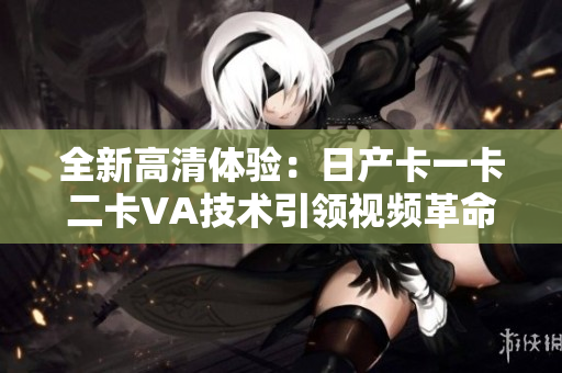 全新高清體驗：日產卡一卡二卡VA技術引領視頻革命