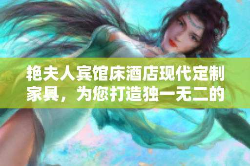 艷夫人賓館床酒店現(xiàn)代定制家具，為您打造獨(dú)一無二的舒適體驗(yàn)