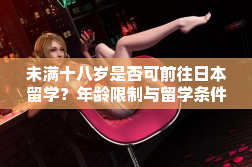 未滿十八歲是否可前往日本留學(xué)？年齡限制與留學(xué)條件解析